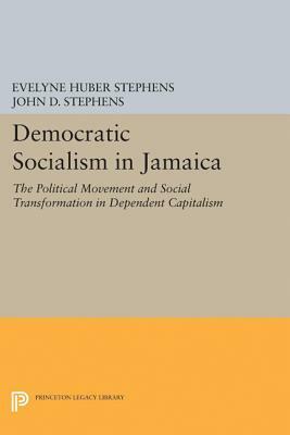Democratic Socialism in Jamaica: The Political Movement and Social Transformation in Dependent Capitalism by Evelyne Huber Stephens, John D. Stephens