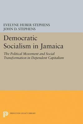 Democratic Socialism in Jamaica: The Political Movement and Social Transformation in Dependent Capitalism by Evelyne Huber Stephens, John D. Stephens