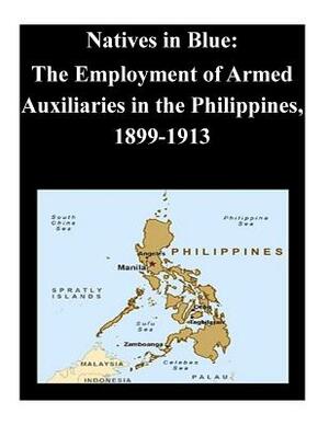 Natives in Blue: The Employment of Armed Auxiliaries in the Philippines, 1899-1913 by U. S. Army Command and General Staff Col