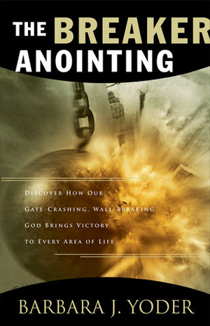 The Breaker Anointing: Discover How Our Gate-Crashing, Wall-Breaking God Brings Victory to Every Area of Life by Barbara J. Yoder