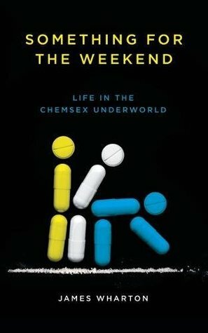 Something for the Weekend: Life in the Chemsex Underworld by James Wharton