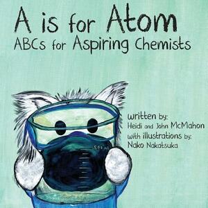 A is for Atom: ABCs for Aspiring Chemists by Heidi McMahon, John McMahon