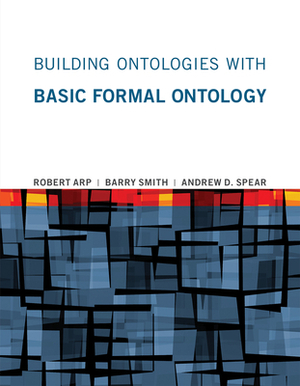 Building Ontologies with Basic Formal Ontology by Robert Arp, Andrew D. Spear, Barry Smith