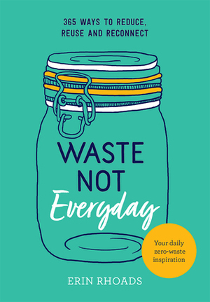 Waste Not Everyday: 365 ways to reduce, reuse and reconnect by Erin Rhoads
