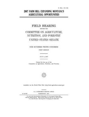 2007 farm bill: expanding Montana's agricultural opportunities by United States Congress, United States Senate, Committee on Agriculture Nutr (senate)