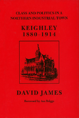 Class and Politics in a Northern Industrial Town: Keighley, 1880-1914 by David James