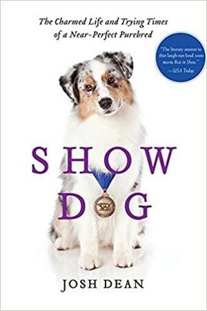 Show Dog: The Charmed Life and Trying Times of a Near-Perfect Purebred by Josh Dean