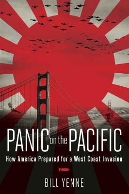 Panic on the Pacific: How America Prepared for the West Coast Invasion by Bill Yenne