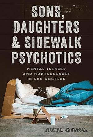 Sons, Daughters, and Sidewalk Psychotics: Mental Illness and Homelessness in Los Angeles by Neil Gong