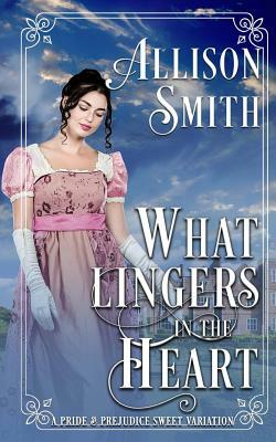 What Lingers in the Heart: A Pride & Prejudice Sweet Variation by Allison Smith