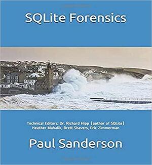 SQLite Forensics by Heather Mahalik, Paul Sanderson, Eric Zimmerman, Dr. Richard Hipp, Brett Shavers