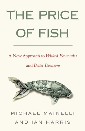 The Price of Fish: A New Approach to Wicked Economics and Better Decisions by Ian Harris, Michael Mainelli