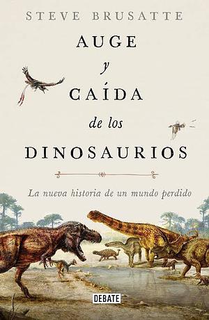 Auge y caída de los dinosaurios: la nueva historia de un mundo perdido by Steve Brusatte
