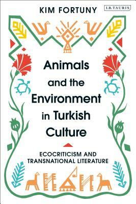 Animals and the Environment in Turkish Culture: Ecocriticism and Transnational Literature by Kim Fortuny