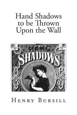 Hand Shadows to be Thrown Upon the Wall: A Series of Novel and Amusing Figures Formed by the Hand by Henry Bursill