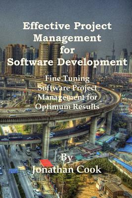 Effective Project Management for Software Development: Fine Tuning Software Project Management for Optimum Results by Jonathan Cook