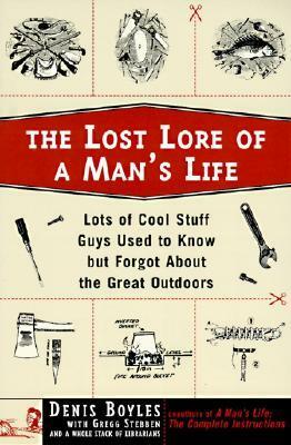 The Lost Lore of a Man's Life: Lots of Cool Stuff Guys Used to Know But Forgot About the Great Outdoors by Denis Boyles