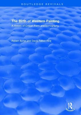 The Birth of Western Painting (Routledge Revivals): A History of Colour, Form and Iconography by David Talbot Rice, Robert Byron