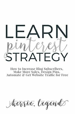 Learn Pinterest Strategy: How to Increase Blog Subscribers, Make More Sales, Design Pins, Automate & Get Website Traffic for Free by Kerrie Legend
