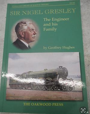 Sir Nigel Gresley: The Engineer and His Family by Geoffrey Hughes