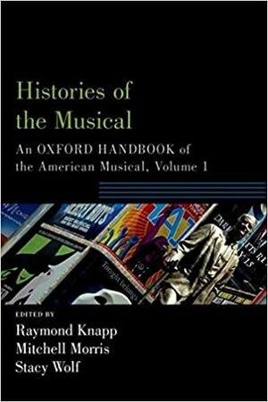 Histories of the Musical: An Oxford Handbook of the American Musical, Volume 1 by Raymond Knapp, Stacy Wolf, Mitchell Morris