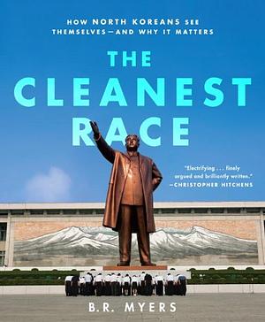 The Cleanest Race: How North Koreans See Themselves and Why It Matters by B.R. Myers