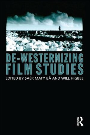 De-Westernizing Film Studies by Patti Gaal-Holmes, Will Higbee, Mohammed Bakrim, Daniel Lindvall, Coco Fusco, Teddy E. Mattera, Rod Stoneman, Deborah Shaw, Olivier Barlet, Campbell X, Kuljit Bhamra, Jonnie Clementi-Smith, John Akomfrah, Saer Maty Ba, Farida benlyazid, Graeme Harper