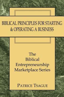 Biblical Principles for Starting and Operating a Business: The Biblical Entrepreneurship Marketplace Series by Patrice Tsague