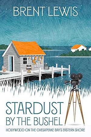 Stardust by the Bushel: Hollywood on the Chesapeake Bay's Eastern Shore by Brent Lewis, Brent Lewis