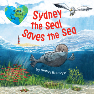 Sydney the Seal Saves the Sea: Protect the Planet Together by Andrea Reitmeyer, Clever Publishing