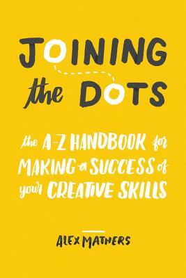 Joining the Dots: The A-Z Handbook for Making a Success of Your Creative Skills by Alex Mathers