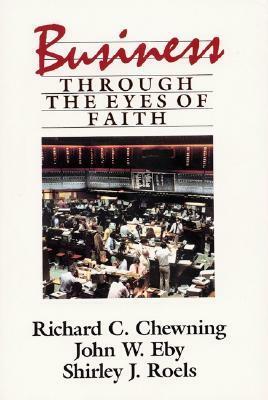 Business Through the Eyes of Faith by John W. Eby, Richard C. Chewning, Shirley J. Roels