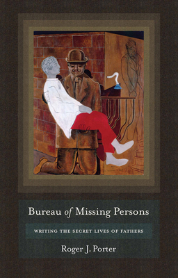 Bureau of Missing Persons: Writing the Secret Lives of Fathers by Roger J. Porter