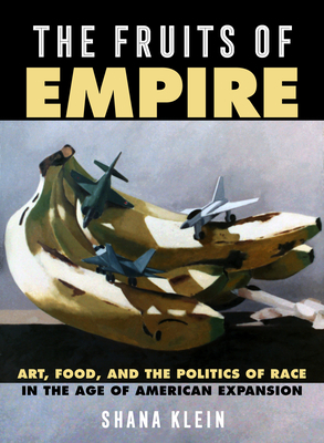 The Fruits of Empire, Volume 73: Art, Food, and the Politics of Race in the Age of American Expansion by Shana Klein