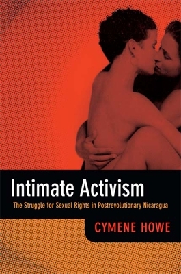 Intimate Activism: The Struggle for Sexual Rights in Postrevolutionary Nicaragua by Cymene Howe