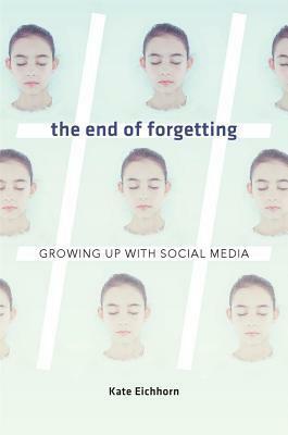 The End of Forgetting: Growing Up with Social Media by Kate Eichhorn