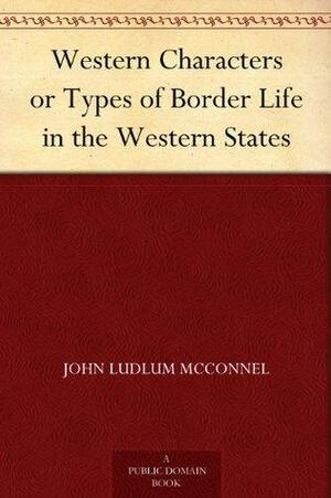Western Characters or Types of Border Life in the Western States by John Ludlum McConnel