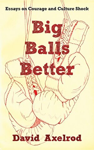 Big Balls Better: Essays on Courage and Culture Shock by David Axelrod, Arianne Traurig