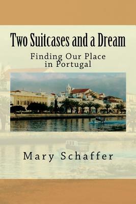 Two Suitcases and a Dream: Finding Our Place in Portugal by Mary Schaffer