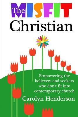 The Misfit Christian: Empowering the Believers and Seekers Who Don't Fit into Contemporary Church by Carolyn Henderson