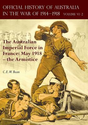 The Official History of Australia in the War of 1914-1918: Volume VI Part 2 - The Australian Imperial Force in France: May 1918 - the Armistice by C. E. W. Bean