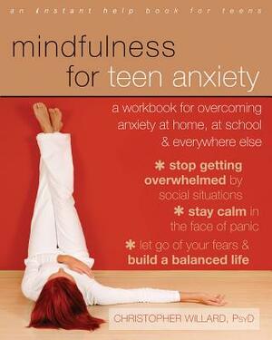 Mindfulness for Teen Anxiety: A Workbook for Overcoming Anxiety at Home, at School, & Everywhere Else by Christopher Willard