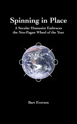 Spinning in Place: A Secular Humanist Embraces the Neo-Pagan Wheel of the Year by Bart Everson