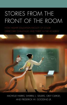 Stories from the Front of the Room: How Higher Education Faculty of Color Overcome Challenges and Thrive in the Academy by Sherrill L. Sellers, Michelle Harris, Orly Clerge