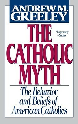 The Catholic Myth: The Behavior and Beliefs of American Catholics by Andrew M. Greeley