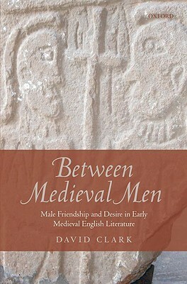 Between Medieval Men: Male Friendship and Desire in Early Medieval English Literature by David Clark