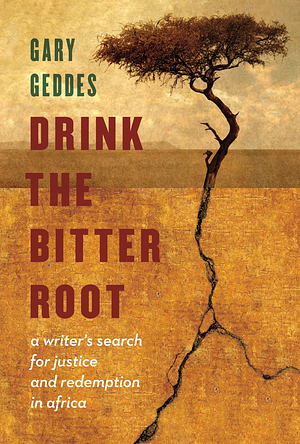 Drink the Bitter Root: A Writer's Search for Justice and Redemption in Africa by Gary Geddes