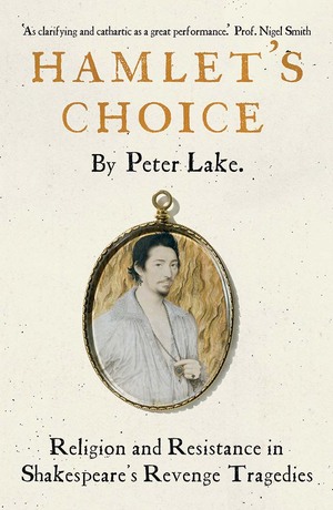 Hamlet's Choice: Religion and Resistance in Shakespeare's Revenge Tragedies by Peter Lake