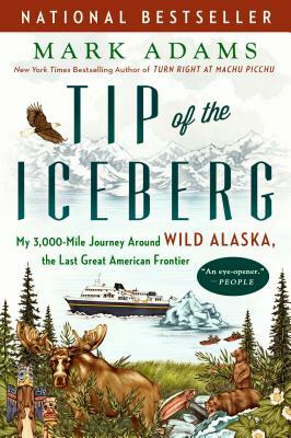 Tip of the Iceberg: My 3,000-Mile Journey Around Wild Alaska, the Last Great American Frontier by Mark Adams
