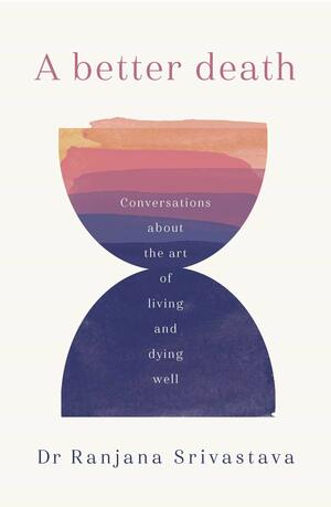 A Better Death: Conversations about the art of living and dying well by Ranjana Srivastava